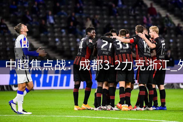 中超焦点战：成都3-2力克浙江 外援建功新星绝杀