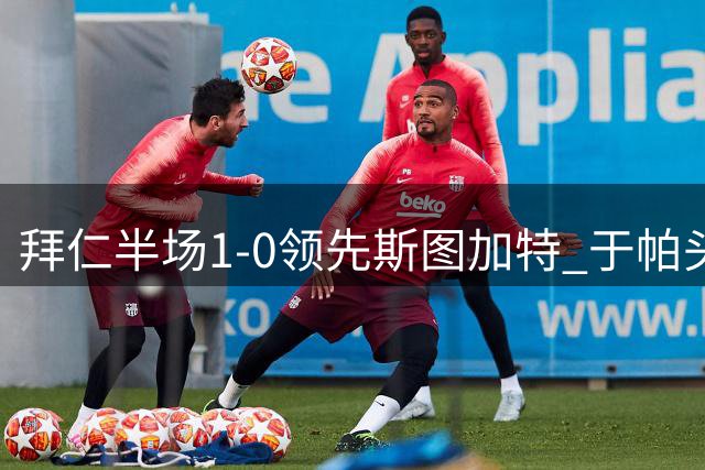 拜仁半场1-0领先斯图加特 于帕头槌建功迪亚斯错失良机